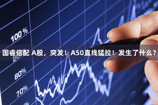 国睿信配 A股，突发！A50直线猛拉！发生了什么？