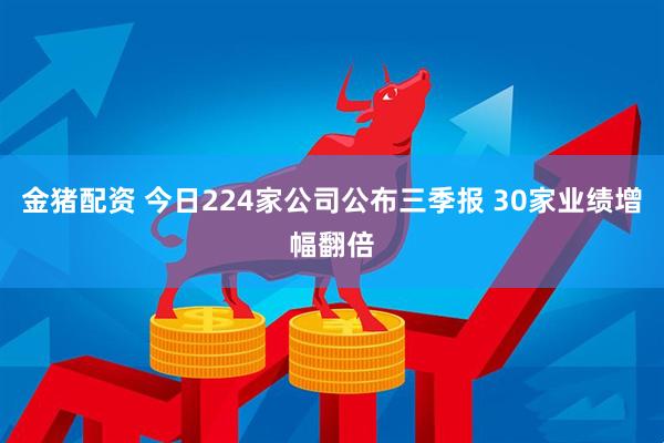 金猪配资 今日224家公司公布三季报 30家业绩增幅翻倍