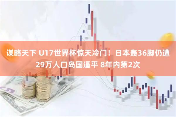 谋略天下 U17世界杯惊天冷门！日本轰36脚仍遭29万人口岛国逼平 8年内第2次