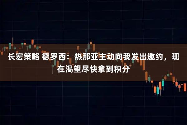 长宏策略 德罗西：热那亚主动向我发出邀约，现在渴望尽快拿到积分