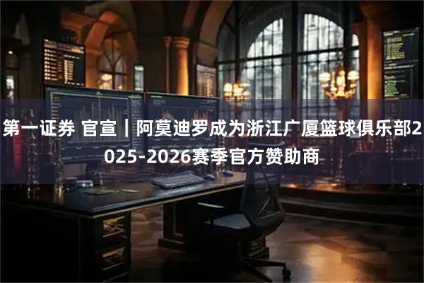 第一证券 官宣｜阿莫迪罗成为浙江广厦篮球俱乐部2025-2026赛季官方赞助商
