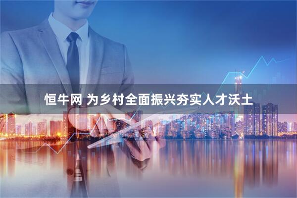 恒牛网 为乡村全面振兴夯实人才沃土