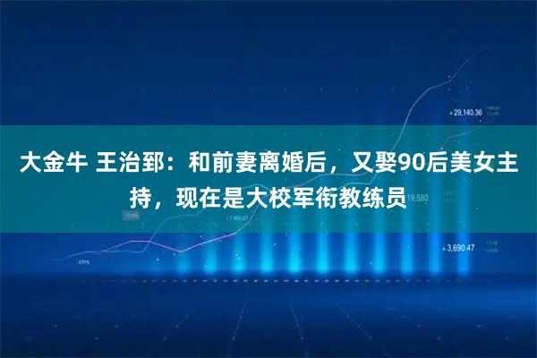 大金牛 王治郅：和前妻离婚后，又娶90后美女主持，现在是大校军衔教练员