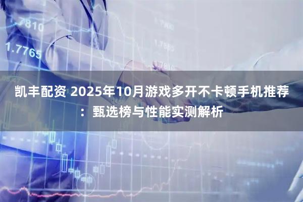 凯丰配资 2025年10月游戏多开不卡顿手机推荐：甄选榜与性能实测解析