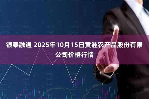 银泰融通 2025年10月15日黄淮农产品股份有限公司价格行情