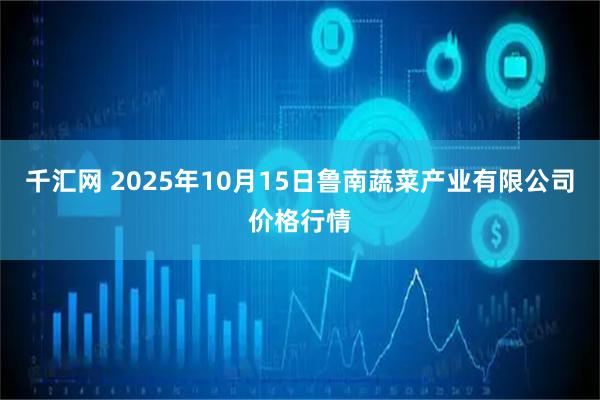 千汇网 2025年10月15日鲁南蔬菜产业有限公司价格行情