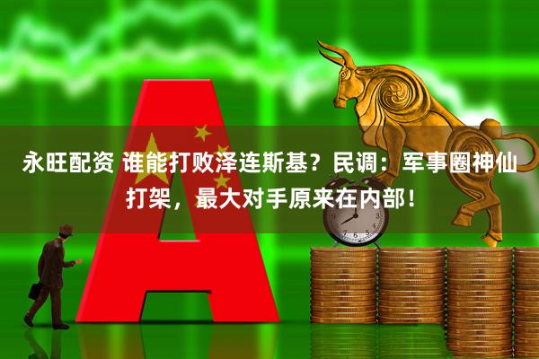 永旺配资 谁能打败泽连斯基？民调：军事圈神仙打架，最大对手原来在内部！