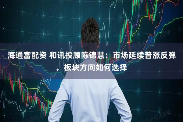 海通富配资 和讯投顾陈锦慧：市场延续普涨反弹，板块方向如何选择