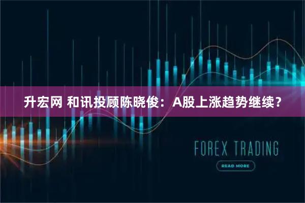 升宏网 和讯投顾陈晓俊：A股上涨趋势继续？