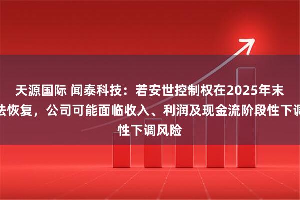 天源国际 闻泰科技：若安世控制权在2025年末前无法恢复，公司可能面临收入、利润及现金流阶段性下调风险