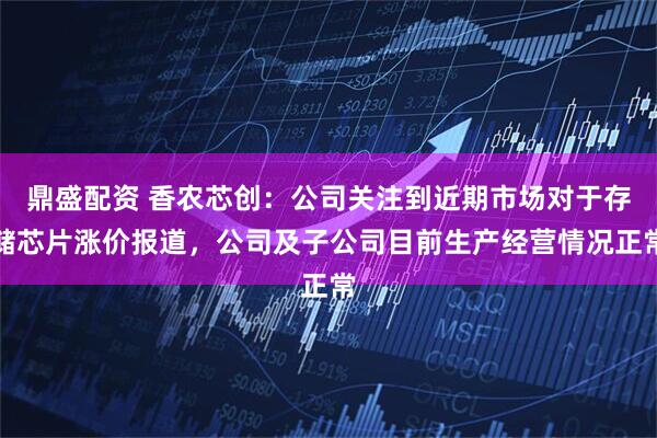 鼎盛配资 香农芯创：公司关注到近期市场对于存储芯片涨价报道，公司及子公司目前生产经营情况正常