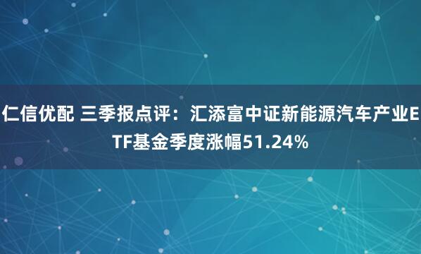 仁信优配 三季报点评:汇添富中证新能源汽车产业ETF基金季度涨幅51.24%