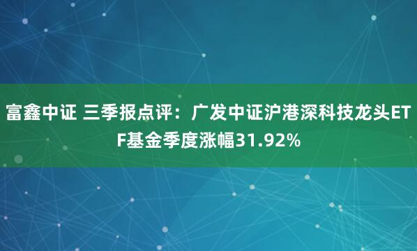 富鑫中证 三季报点评：广发中证沪港深科技龙头ETF基金季度涨幅31.92%
