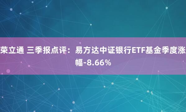 荣立通 三季报点评:易方达中证银行ETF基金季度涨幅-8.66%