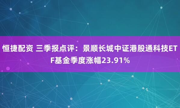 恒捷配资 三季报点评:景顺长城中证港股通科技ETF基金季度涨幅23.91%