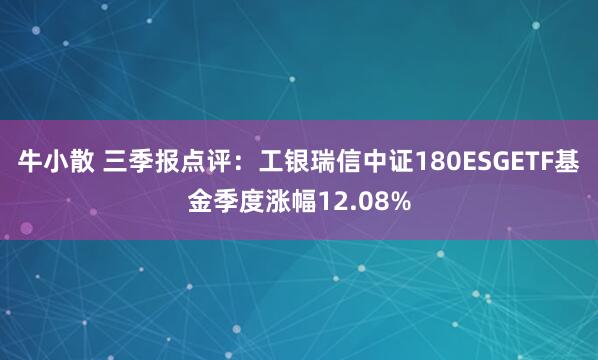 牛小散 三季报点评:工银瑞信中证180ESGETF基金季度涨幅12.08%