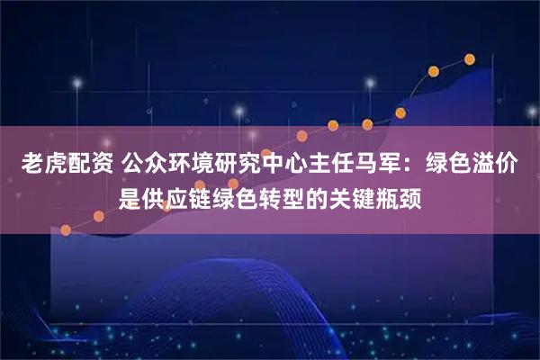 老虎配资 公众环境研究中心主任马军:绿色溢价是供应链绿色转型的关键瓶颈