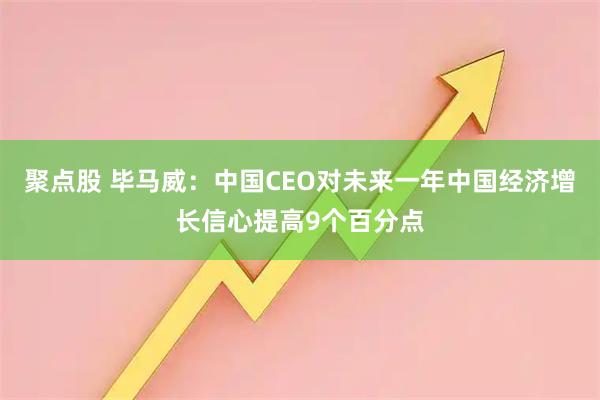 聚点股 毕马威:中国CEO对未来一年中国经济增长信心提高9个百分点