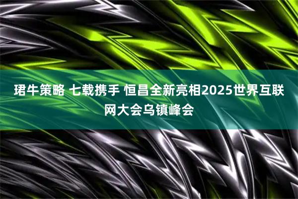珺牛策略 七载携手 恒昌全新亮相2025世界互联网大会乌镇峰会