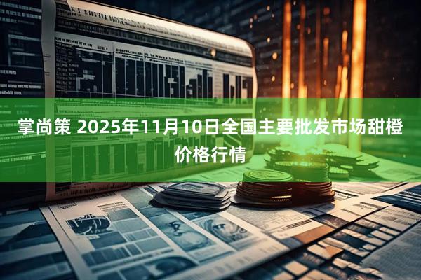 掌尚策 2025年11月10日全国主要批发市场甜橙价格行情