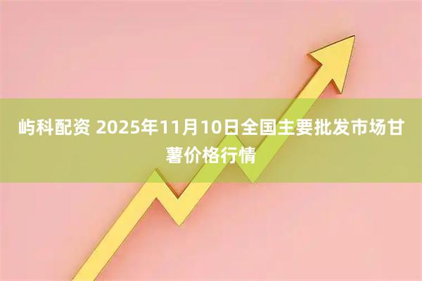 屿科配资 2025年11月10日全国主要批发市场甘薯价格行情