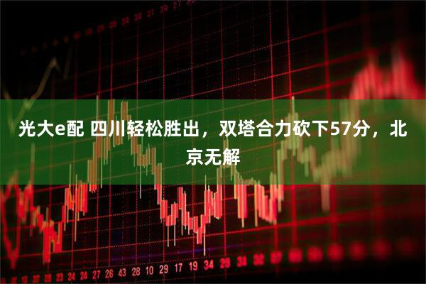 光大e配 四川轻松胜出,双塔合力砍下57分,北京无解