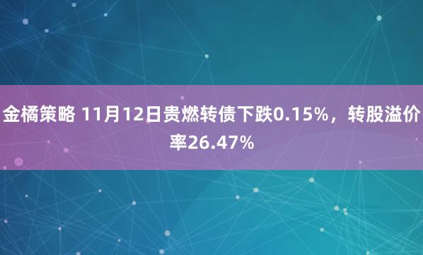 金橘策略 11月12日贵燃转债下跌0.15%,转股溢价率26.47%