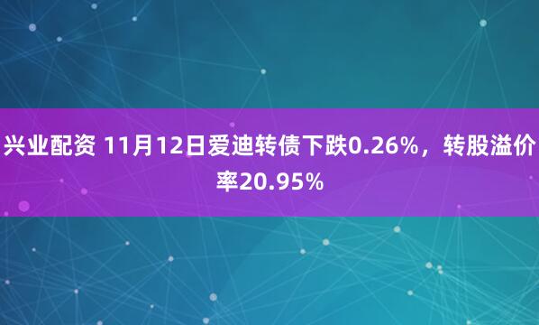 兴业配资 11月12日爱迪转债下跌0.26%,转股溢价率20.95%