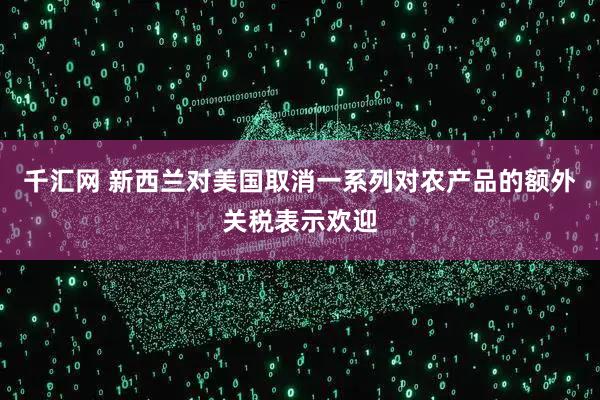 千汇网 新西兰对美国取消一系列对农产品的额外关税表示欢迎