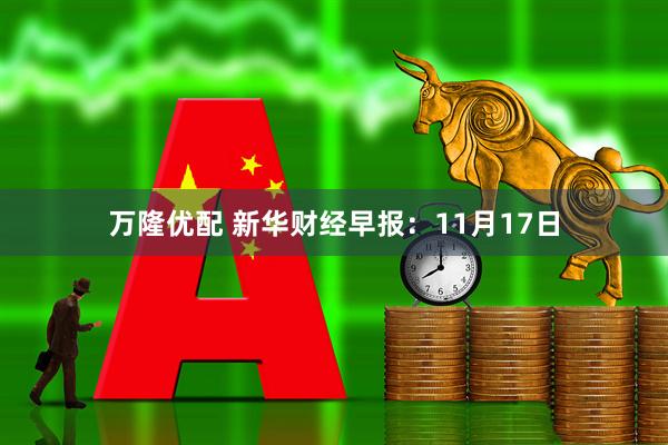 万隆优配 新华财经早报:11月17日