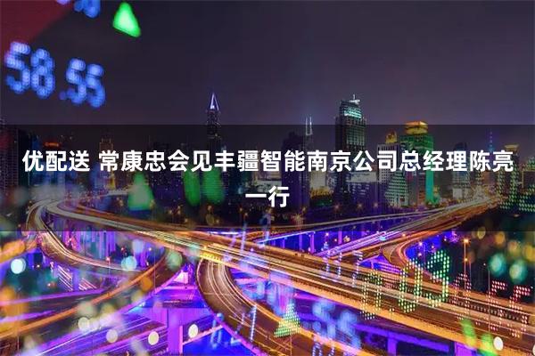 优配送 常康忠会见丰疆智能南京公司总经理陈亮一行