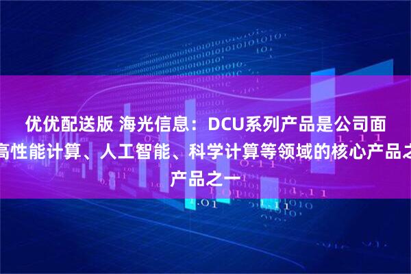优优配送版 海光信息：DCU系列产品是公司面向高性能计算、人工智能、科学计算等领域的核心产品之一