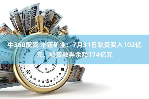 牛360配资 华钰矿业:7月31日融资买入102亿元,融资融券余额174亿元